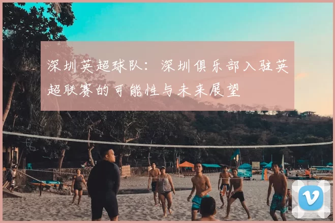 深圳英超球队：深圳俱乐部入驻英超联赛的可能性与未来展望