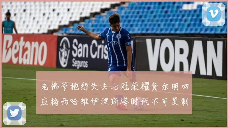 老佛爷抱怨失去七冠荣耀费尔明回应梅西哈维伊涅斯塔时代不可复制
