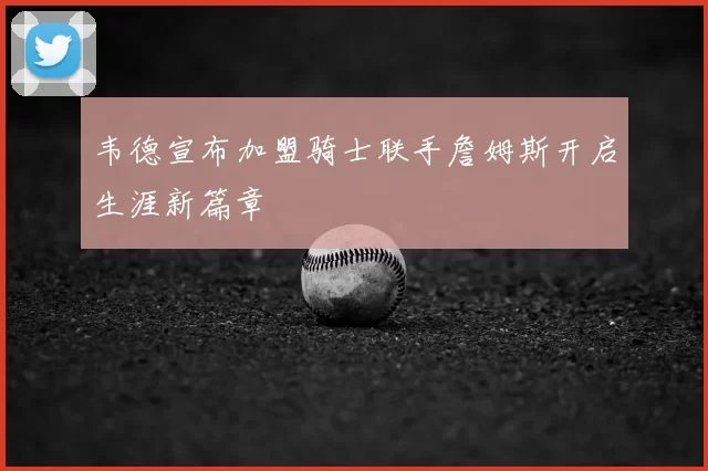 韦德宣布加盟骑士联手詹姆斯开启生涯新篇章
