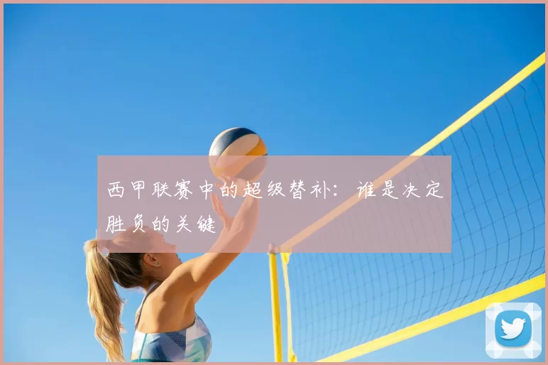 西甲联赛中的超级替补：谁是决定胜负的关键