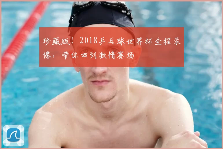 珍藏版!2018乒乓球世界杯全程录像,带你回到激情赛场