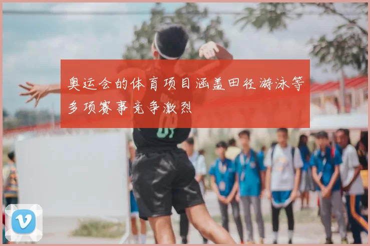 奥运会的体育项目涵盖田径游泳等多项赛事竞争激烈