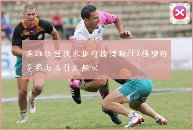 英雄联盟技术排行榜揭晓FPX强势跻身第七名引发热议