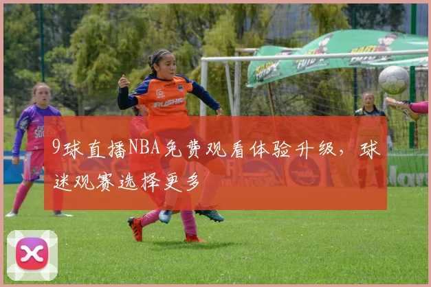 9球直播NBA免费观看体验升级，球迷观赛选择更多