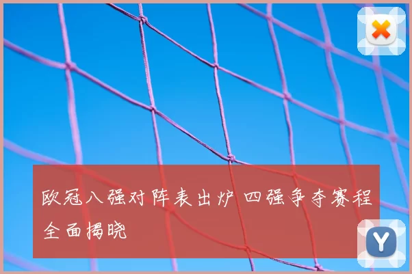 欧冠八强对阵表出炉 四强争夺赛程全面揭晓