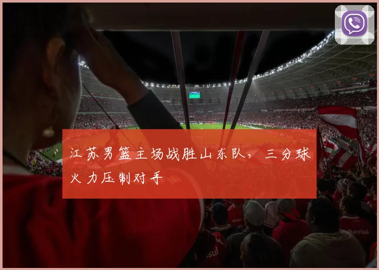 江苏男篮主场战胜山东队,三分球火力压制对手