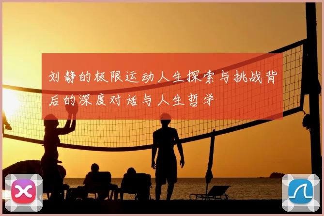 刘静的极限运动人生探索与挑战背后的深度对话与人生哲学