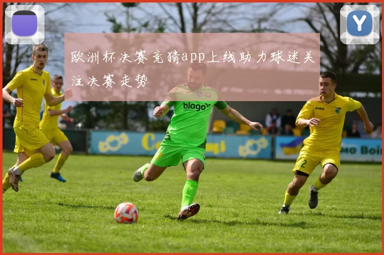 欧洲杯决赛竞猜app上线助力球迷关注决赛走势