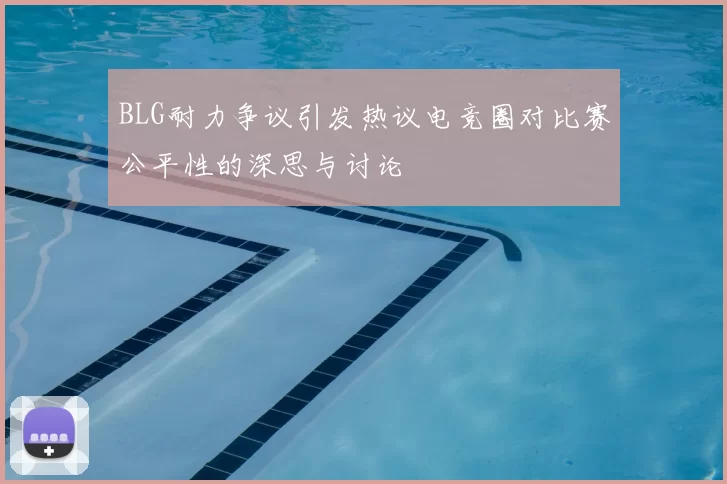 BLG耐力争议引发热议电竞圈对比赛公平性的深思与讨论