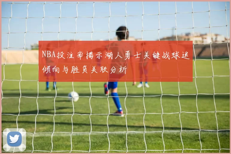 NBA投注率揭示湖人勇士关键战球迷倾向与胜负关联分析