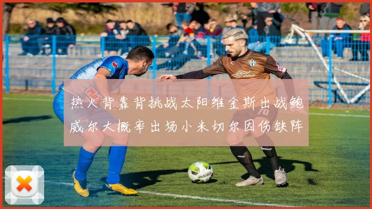 热火背靠背挑战太阳维金斯出战鲍威尔大概率出场小米切尔因伤缺阵