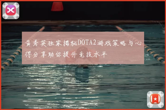 黄秀英独家揭秘DOTA2游戏策略与心得分享助你提升竞技水平