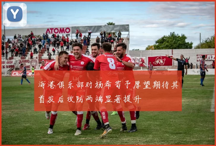 海港俱乐部对杨希寄予厚望期待其首发后攻防两端显著提升