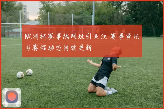欧洲杯赛事线网址引关注 赛事资讯与赛程动态持续更新