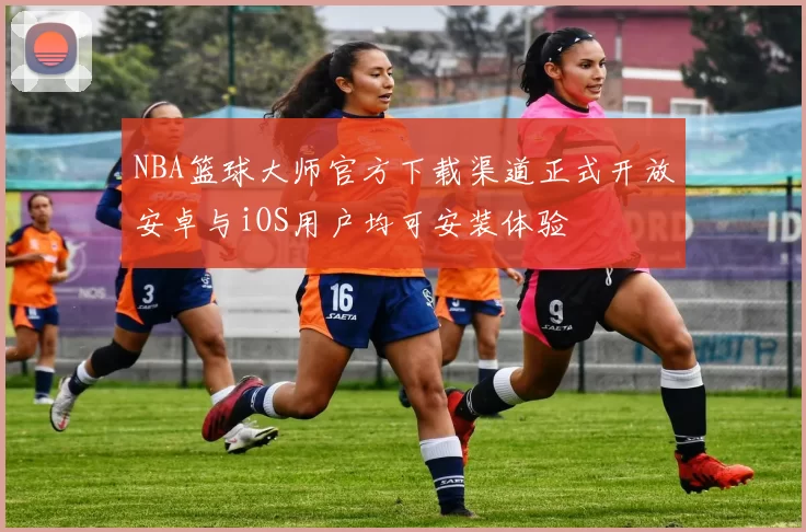 NBA篮球大师官方下载渠道正式开放安卓与iOS用户均可安装体验