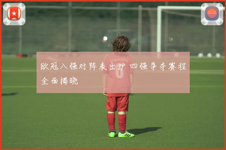 欧冠八强对阵表出炉 四强争夺赛程全面揭晓