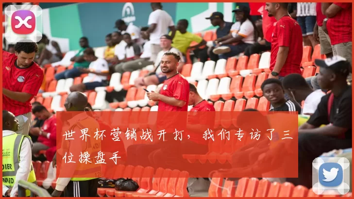 世界杯营销战开打，我们专访了三位操盘手