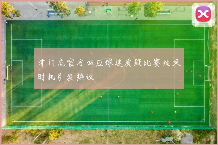 津门虎官方回应球迷质疑比赛结束时机引发热议