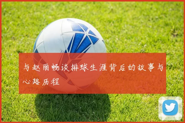 与赵丽畅谈排球生涯背后的故事与心路历程