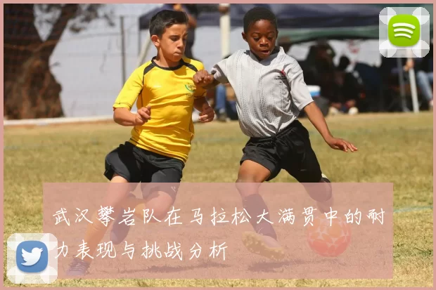 武汉攀岩队在马拉松大满贯中的耐力表现与挑战分析