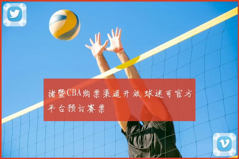 诸暨CBA购票渠道开放 球迷可官方平台预订赛票