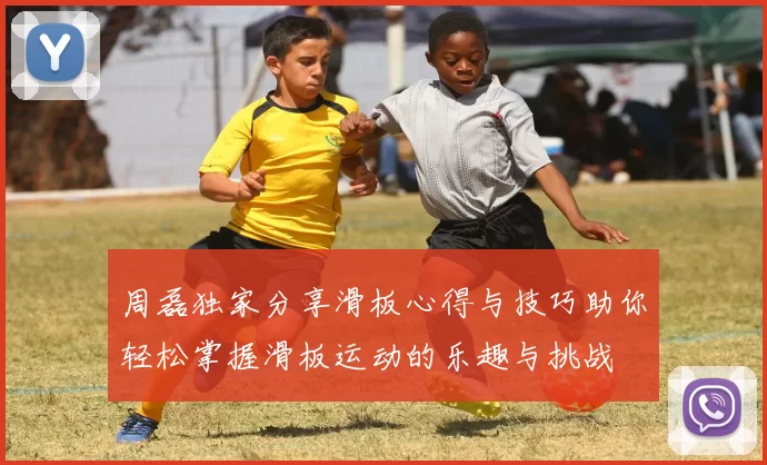周磊独家分享滑板心得与技巧助你轻松掌握滑板运动的乐趣与挑战