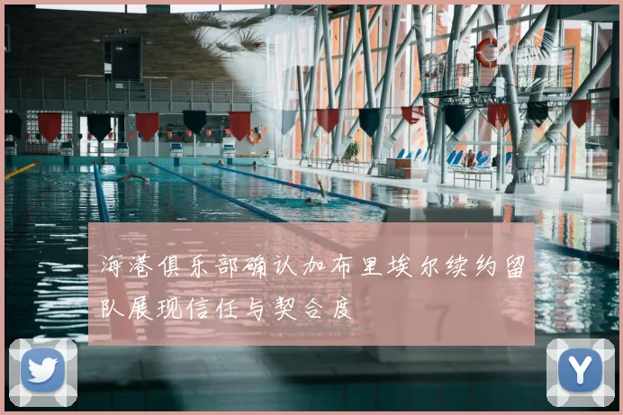 海港俱乐部确认加布里埃尔续约留队展现信任与契合度
