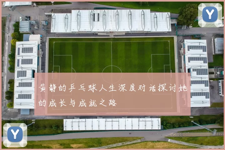 黄静的乒乓球人生深度对话探讨她的成长与成就之路