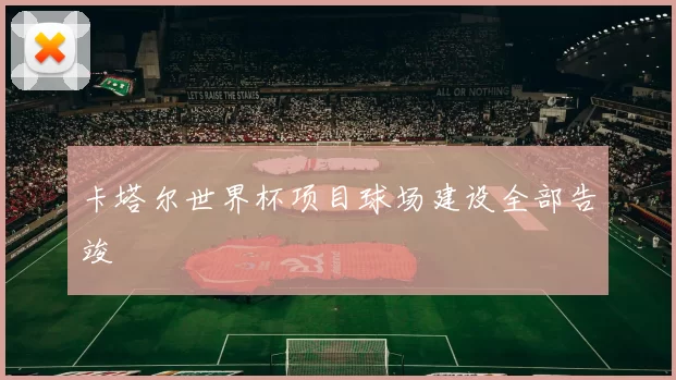 卡塔尔世界杯项目球场建设全部告竣