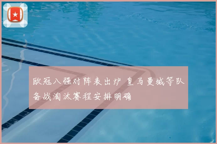 欧冠八强对阵表出炉 皇马曼城等队备战淘汰赛程安排明确