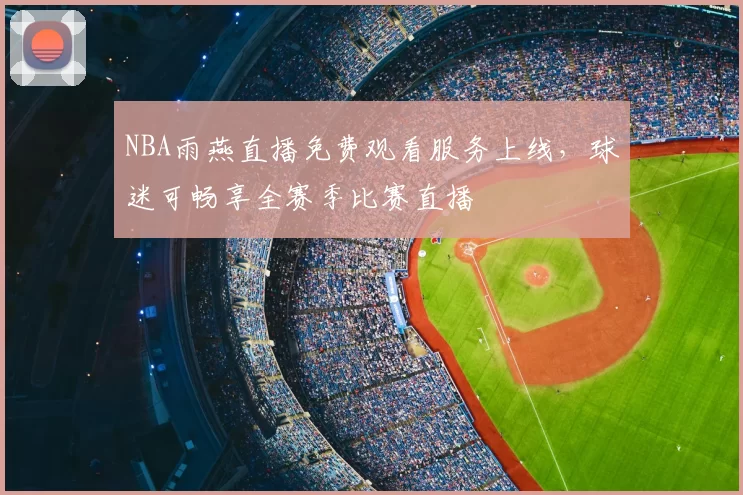 NBA雨燕直播免费观看服务上线,球迷可畅享全赛季比赛直播
