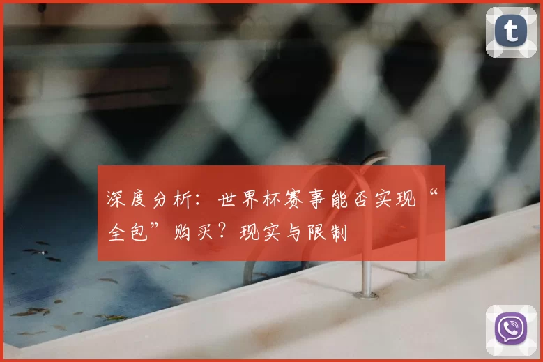 深度分析:世界杯赛事能否实现“全包”购买?现实与限制