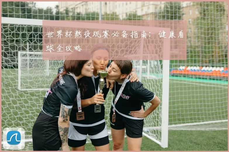 世界杯熬夜观赛必备指南：健康看球全攻略