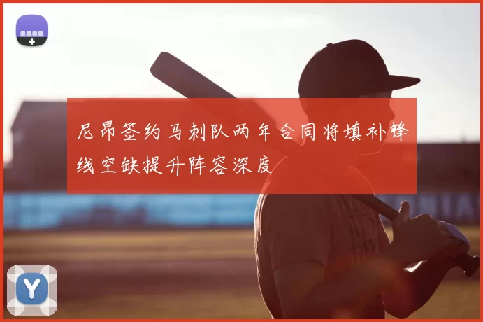 尼昂签约马刺队两年合同将填补锋线空缺提升阵容深度
