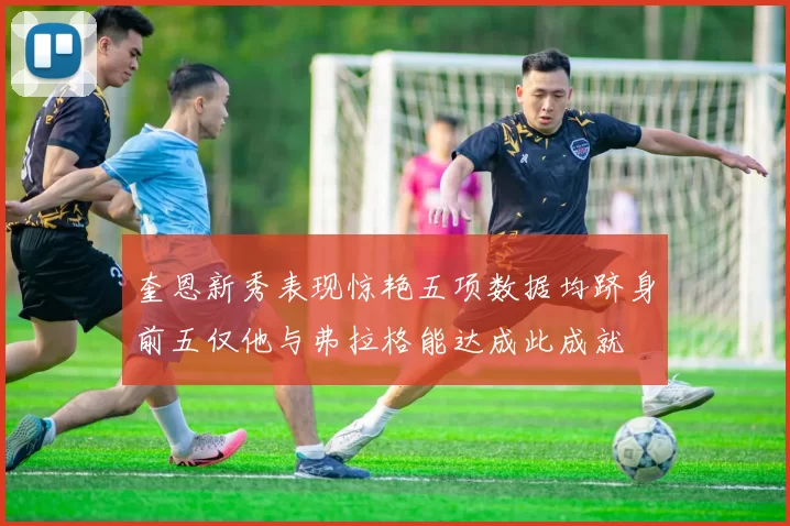 奎恩新秀表现惊艳五项数据均跻身前五仅他与弗拉格能达成此成就