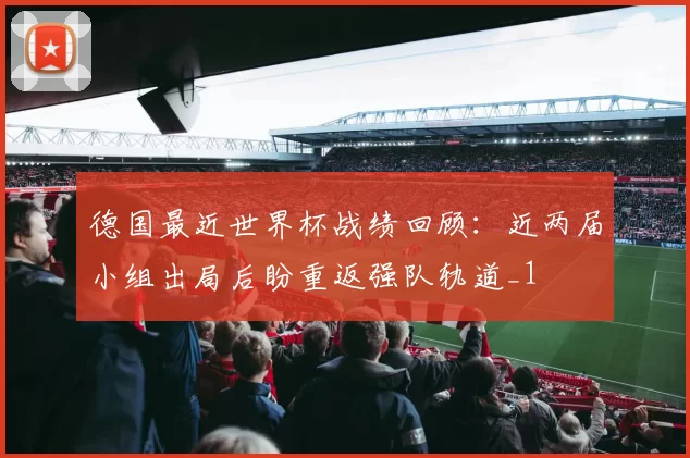 德国最近世界杯战绩回顾:近两届小组出局后盼重返强队轨道_1