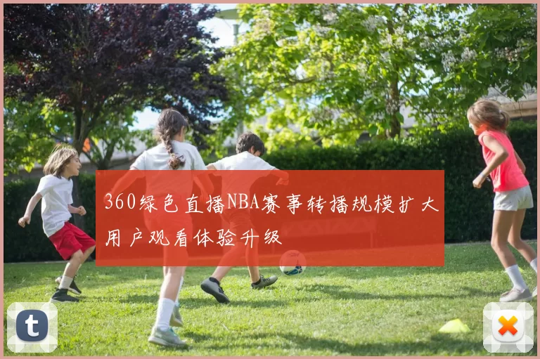 360绿色直播NBA赛事转播规模扩大用户观看体验升级