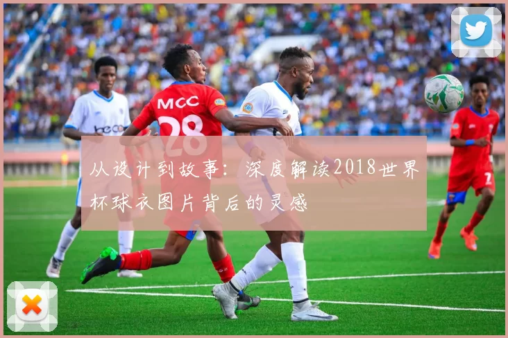 从设计到故事：深度解读2018世界杯球衣图片背后的灵感