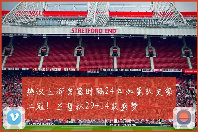热议上海男篮时隔24年加冕队史第二冠!王哲林29+14获盛赞