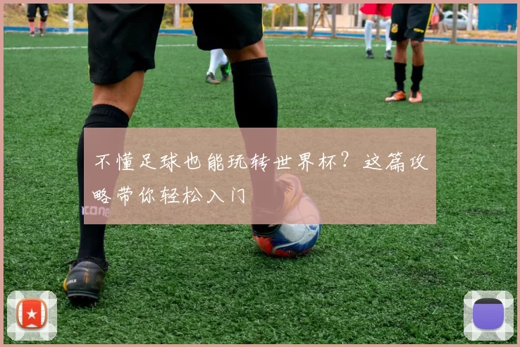 不懂足球也能玩转世界杯？这篇攻略带你轻松入门