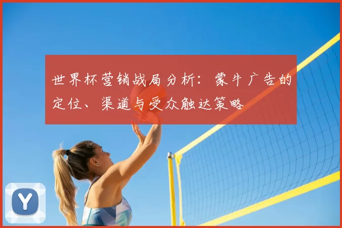 世界杯营销战局分析:蒙牛广告的定位、渠道与受众触达策略