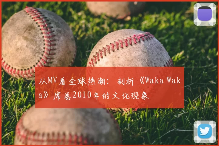 从MV看全球热潮：剖析《Waka Waka》席卷2010年的文化现象