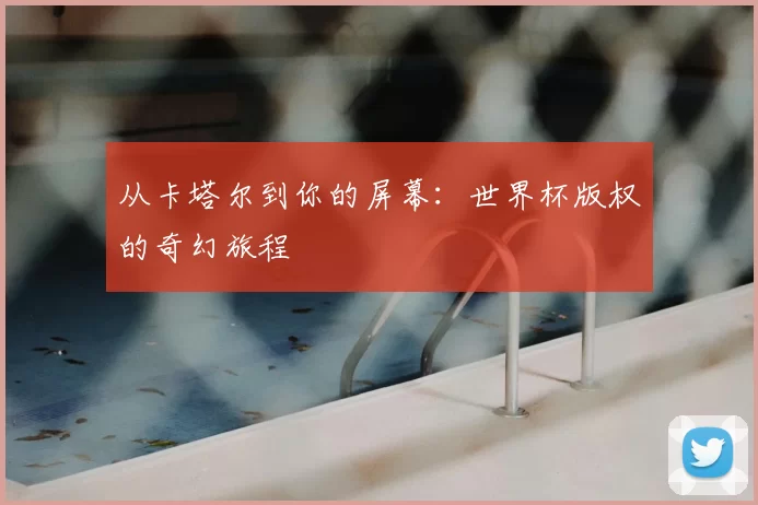 从卡塔尔到你的屏幕:世界杯版权的奇幻旅程