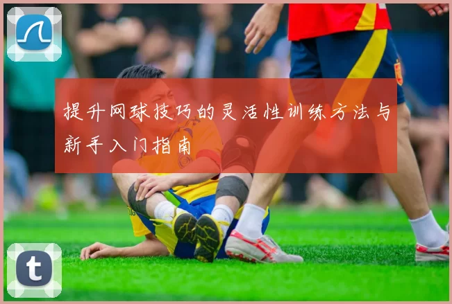 提升网球技巧的灵活性训练方法与新手入门指南