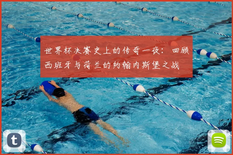 世界杯决赛史上的传奇一夜:回顾西班牙与荷兰的约翰内斯堡之战