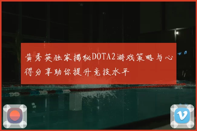 黄秀英独家揭秘DOTA2游戏策略与心得分享助你提升竞技水平