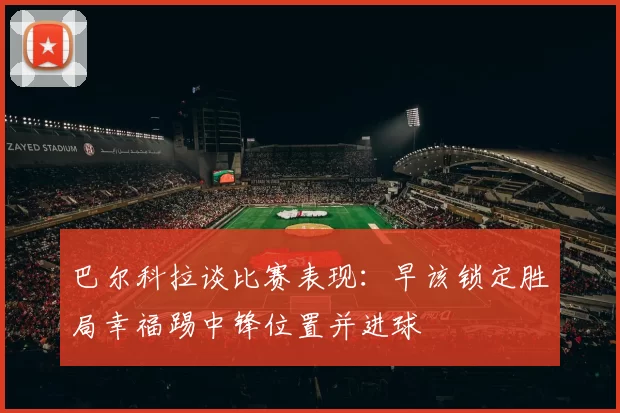 巴尔科拉谈比赛表现:早该锁定胜局幸福踢中锋位置并进球