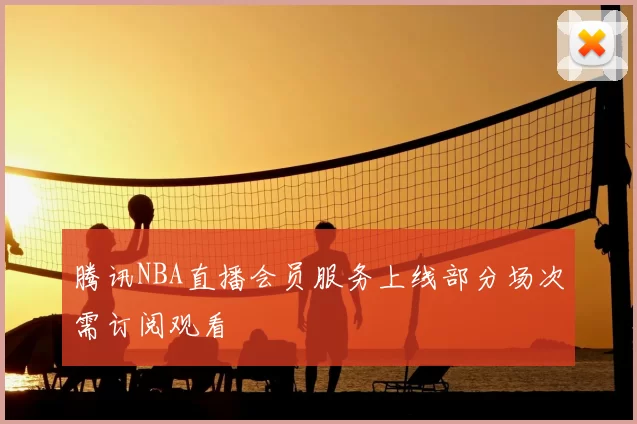 腾讯NBA直播会员服务上线部分场次需订阅观看