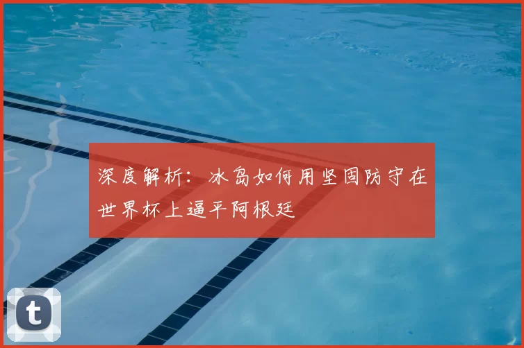 深度解析:冰岛如何用坚固防守在世界杯上逼平阿根廷