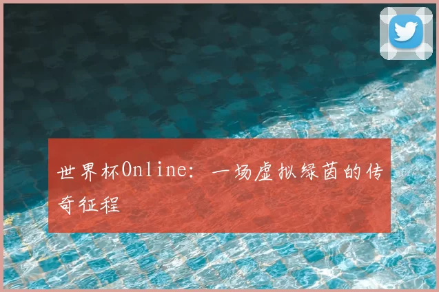 世界杯Online：一场虚拟绿茵的传奇征程